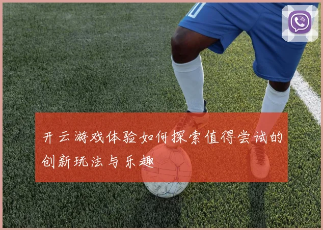 开云游戏体验如何探索值得尝试的创新玩法与乐趣