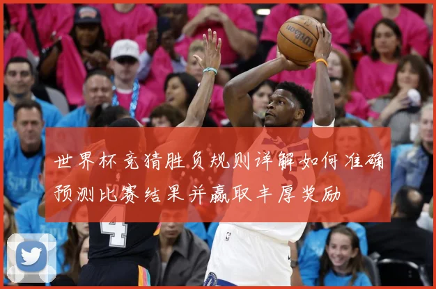 世界杯竞猜胜负规则详解如何准确预测比赛结果并赢取丰厚奖励