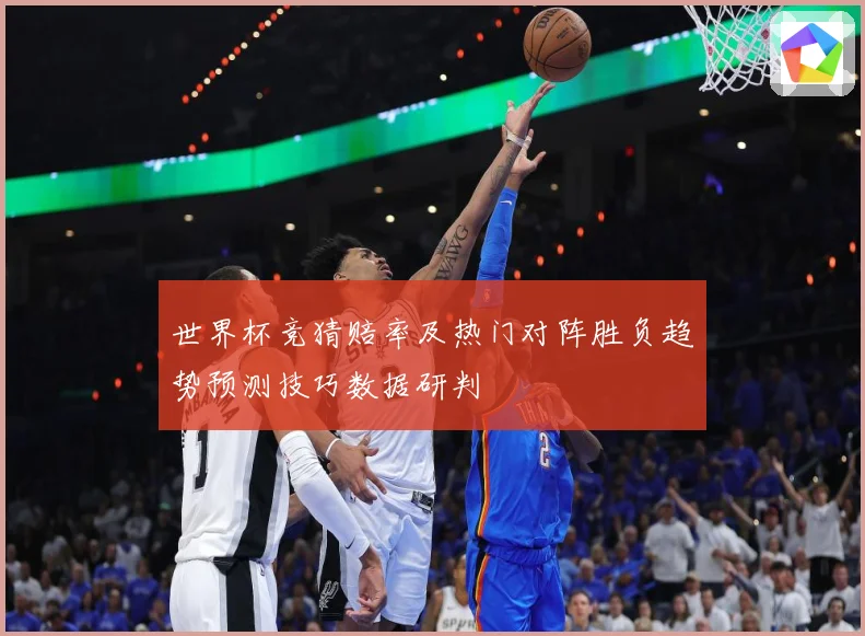 世界杯竞猜赔率及热门对阵胜负趋势预测技巧数据研判