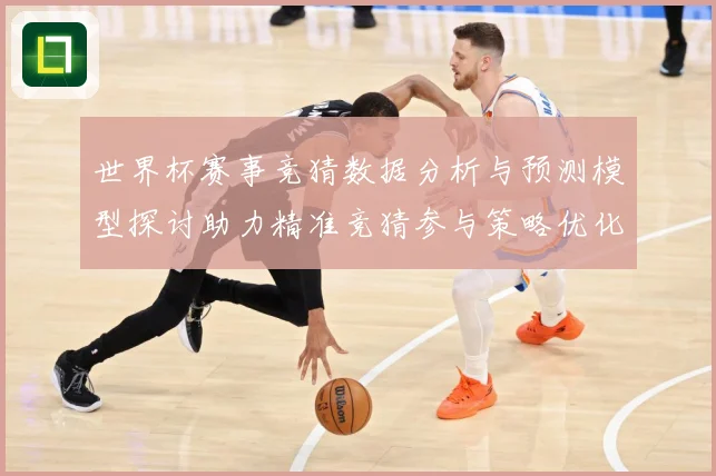 世界杯赛事竞猜数据分析与预测模型探讨助力精准竞猜参与策略优化数据研判