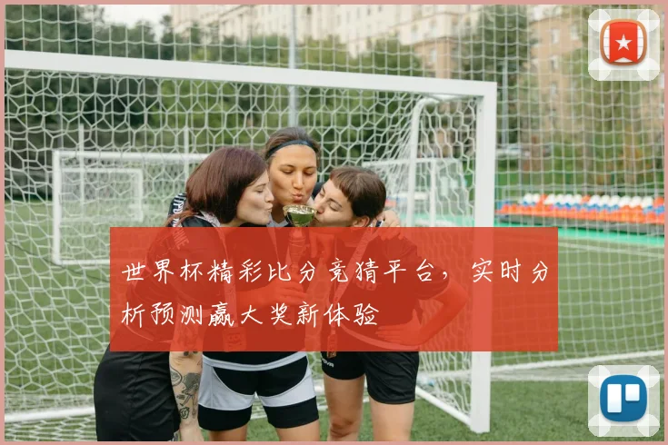 世界杯精彩比分竞猜平台，实时分析预测赢大奖新体验