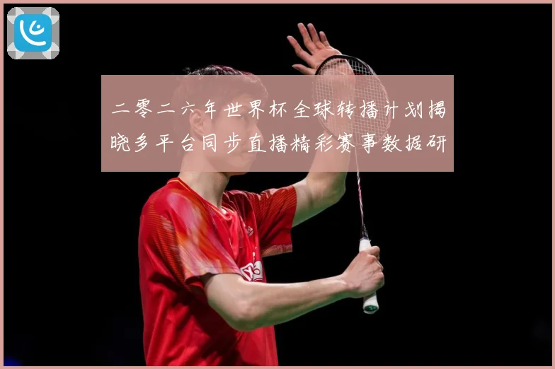 二零二六年世界杯全球转播计划揭晓多平台同步直播精彩赛事数据研判