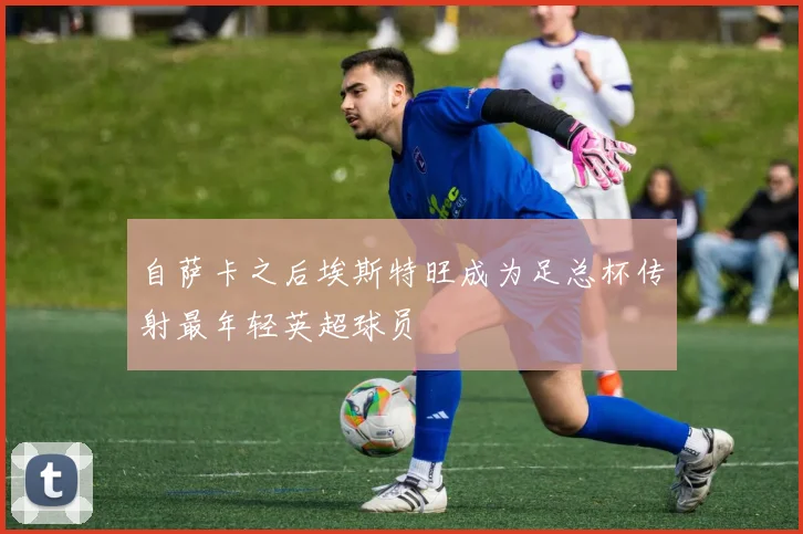 自萨卡之后埃斯特旺成为足总杯传射最年轻英超球员