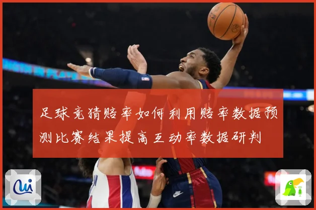 足球竞猜赔率如何利用赔率数据预测比赛结果提高互动率数据研判