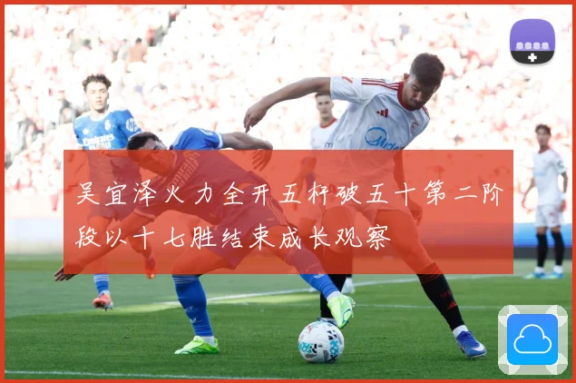 吴宜泽火力全开五杆破五十第二阶段以十七胜结束成长观察