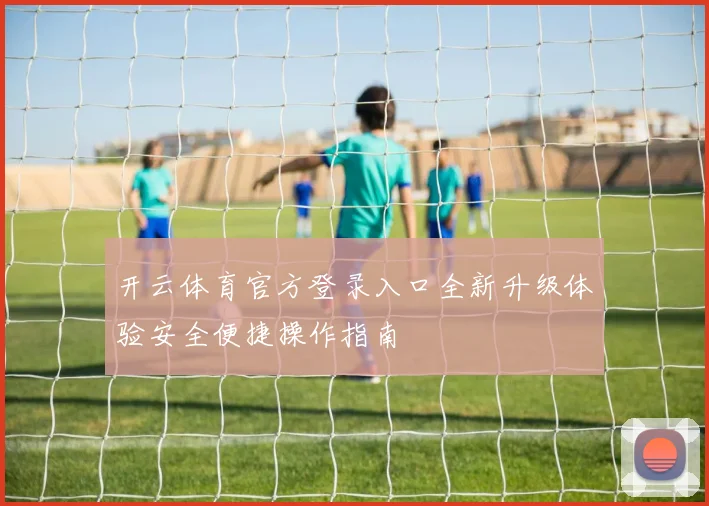 开云体育官方登录入口全新升级体验安全便捷操作指南
