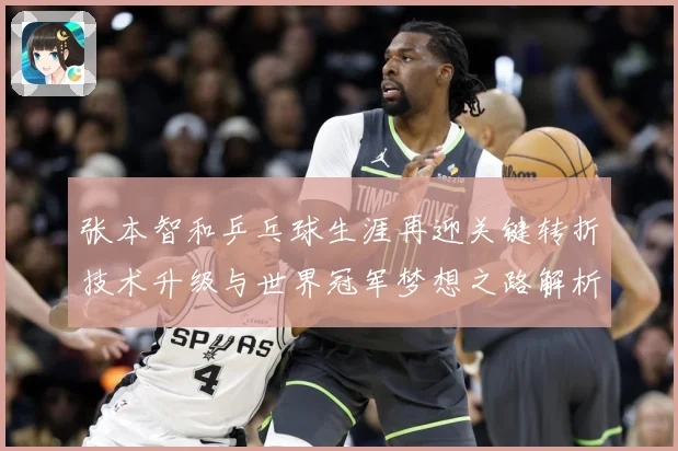 张本智和乒乓球生涯再迎关键转折技术升级与世界冠军梦想之路解析