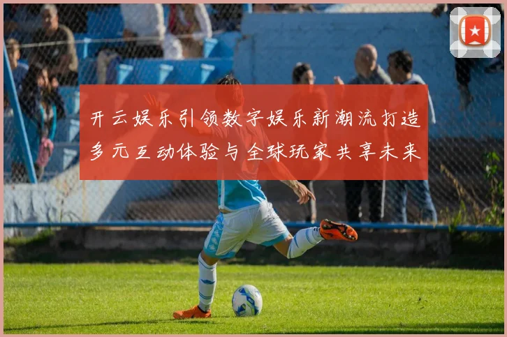 开云娱乐引领数字娱乐新潮流打造多元互动体验与全球玩家共享未来乐趣