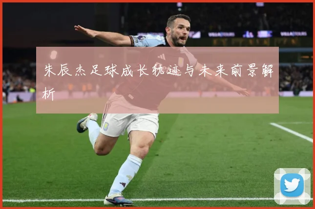 朱辰杰足球成长轨迹与未来前景解析