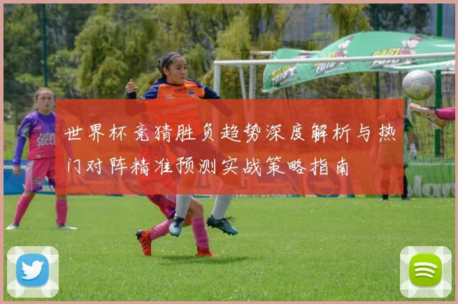 世界杯竞猜胜负趋势深度解析与热门对阵精准预测实战策略指南