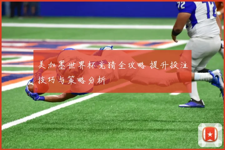 美加墨世界杯竞猜全攻略 提升投注技巧与策略分析