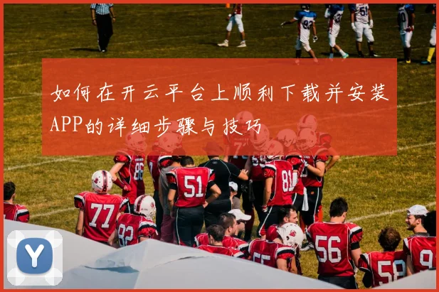 如何在开云平台上顺利下载并安装APP的详细步骤与技巧
