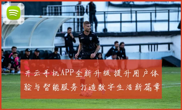 开云手机APP全新升级 提升用户体验与智能服务打造数字生活新篇章
