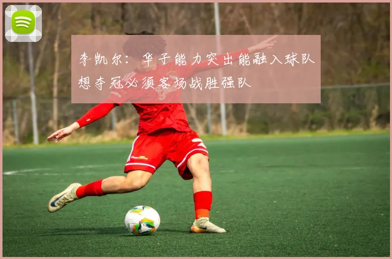 李凯尔：华子能力突出能融入球队想夺冠必须客场战胜强队