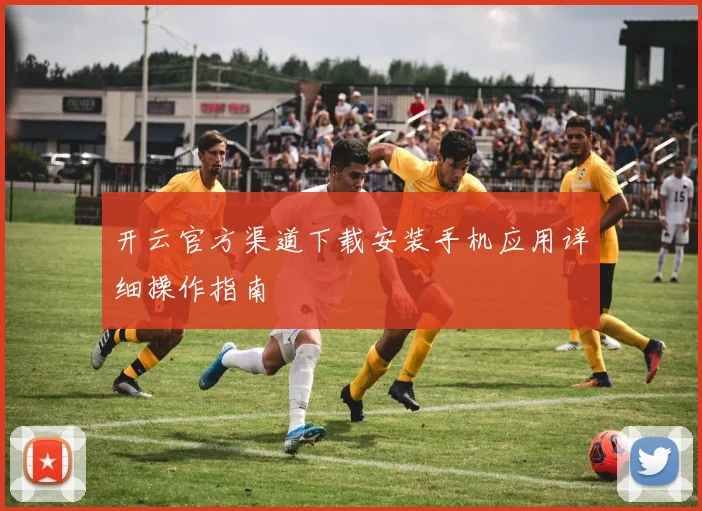 开云官方渠道下载安装手机应用详细操作指南