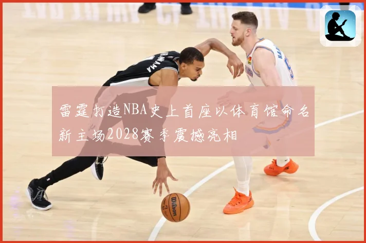 雷霆打造NBA史上首座以体育馆命名新主场2028赛季震撼亮相