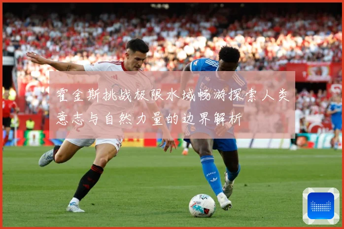 霍金斯挑战极限水域畅游探索人类意志与自然力量的边界解析