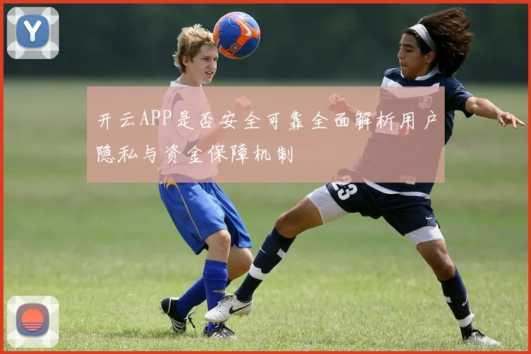 开云APP是否安全可靠全面解析用户隐私与资金保障机制