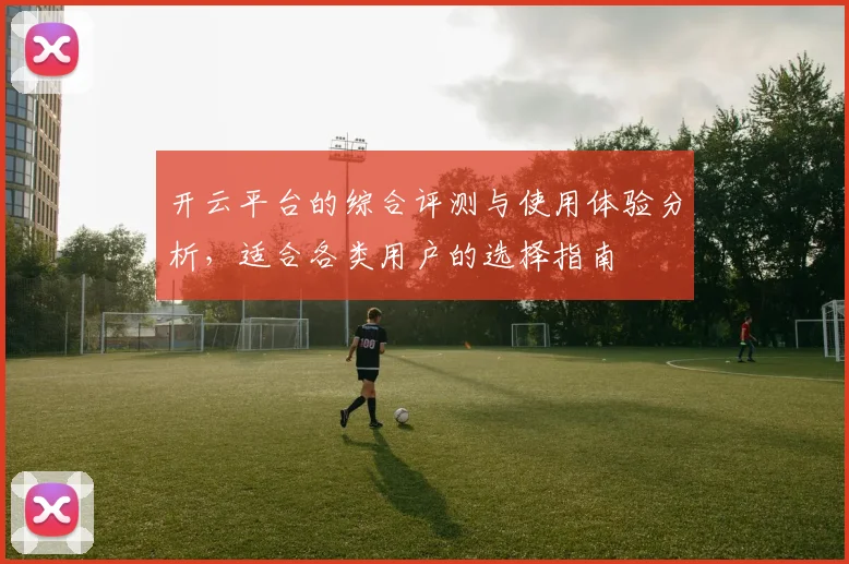 开云平台的综合评测与使用体验分析，适合各类用户的选择指南