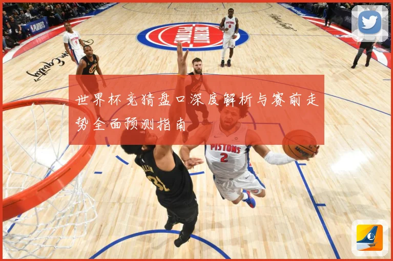 世界杯竞猜盘口深度解析与赛前走势全面预测指南