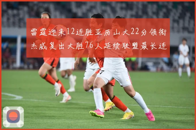 雷霆迎来12连胜亚历山大22分领衔杰威复出大胜76人延续联盟最长连胜纪录
