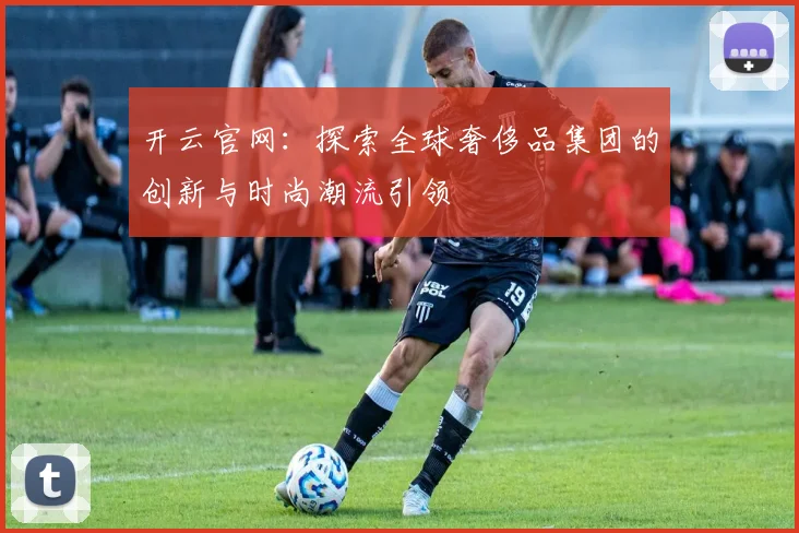 开云官网：探索全球奢侈品集团的创新与时尚潮流引领