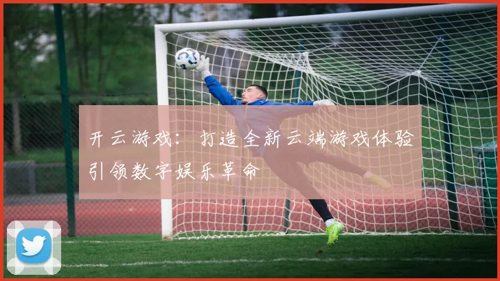 开云游戏：打造全新云端游戏体验引领数字娱乐革命