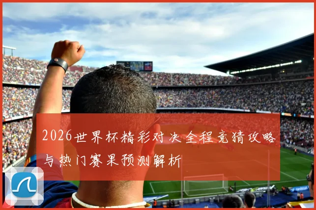 2026世界杯精彩对决全程竞猜攻略与热门赛果预测解析