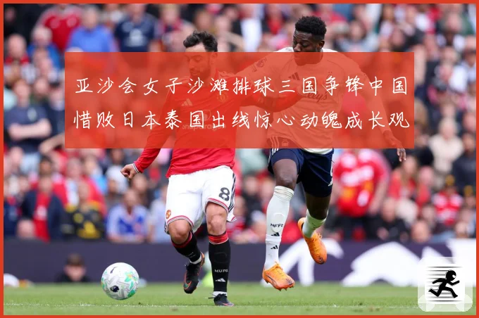 亚沙会女子沙滩排球三国争锋中国惜败日本泰国出线惊心动魄成长观察