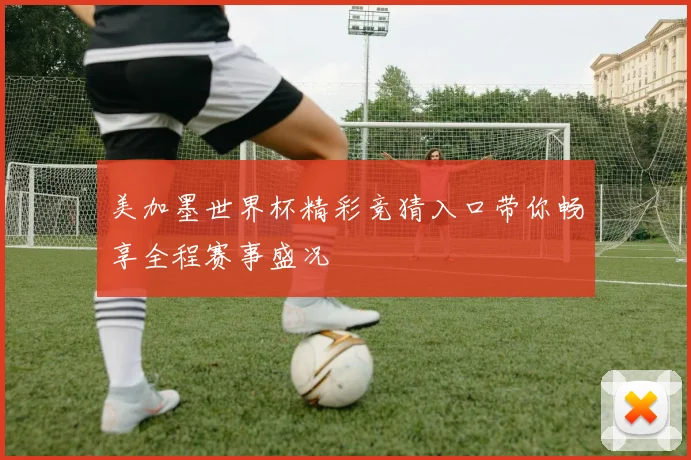 美加墨世界杯精彩竞猜入口带你畅享全程赛事盛况