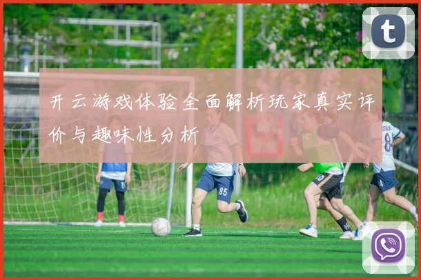 开云游戏体验全面解析玩家真实评价与趣味性分析