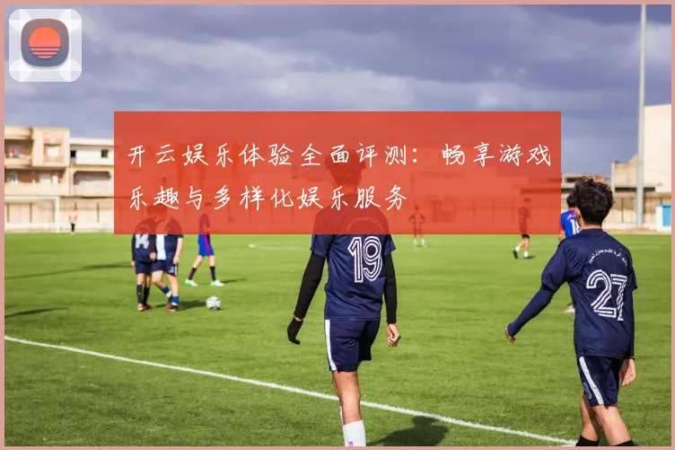 开云娱乐体验全面评测：畅享游戏乐趣与多样化娱乐服务