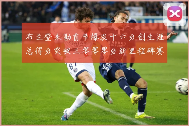 布兰登米勒首节爆发十六分创生涯总得分突破三零零零分新里程碑赛场复盘