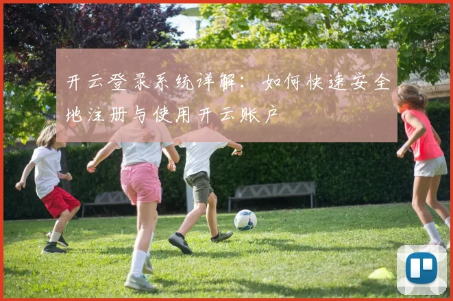 开云登录系统详解：如何快速安全地注册与使用开云账户