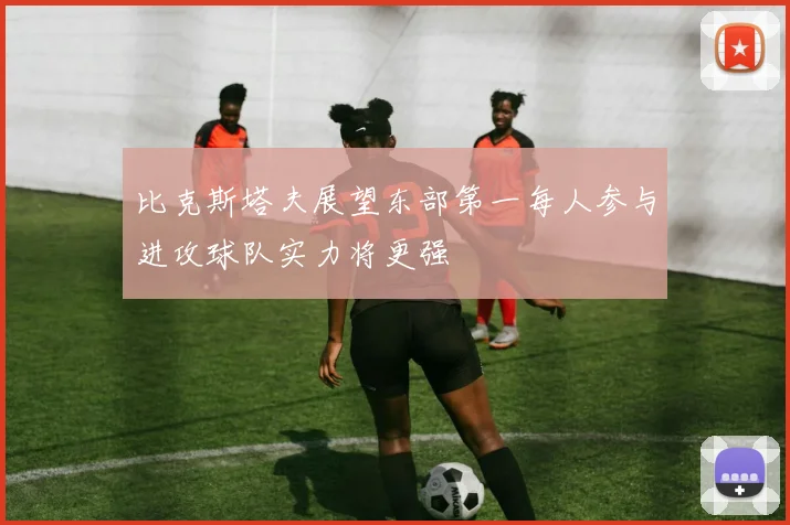 比克斯塔夫展望东部第一每人参与进攻球队实力将更强