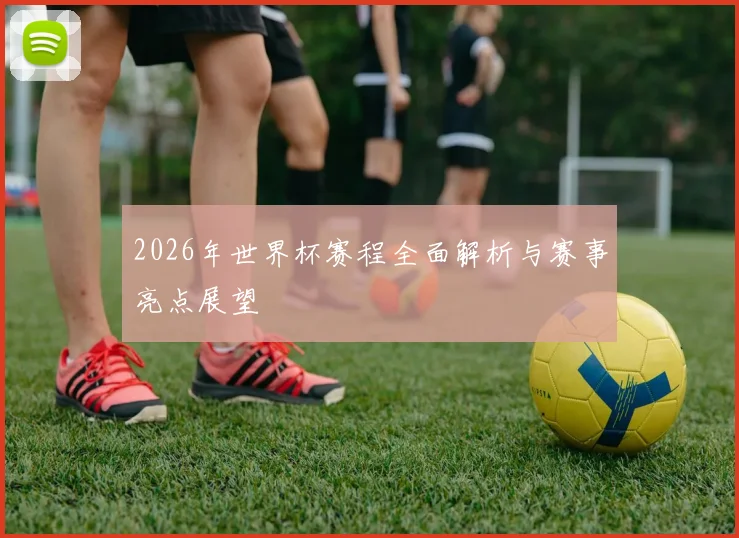 2026年世界杯赛程全面解析与赛事亮点展望