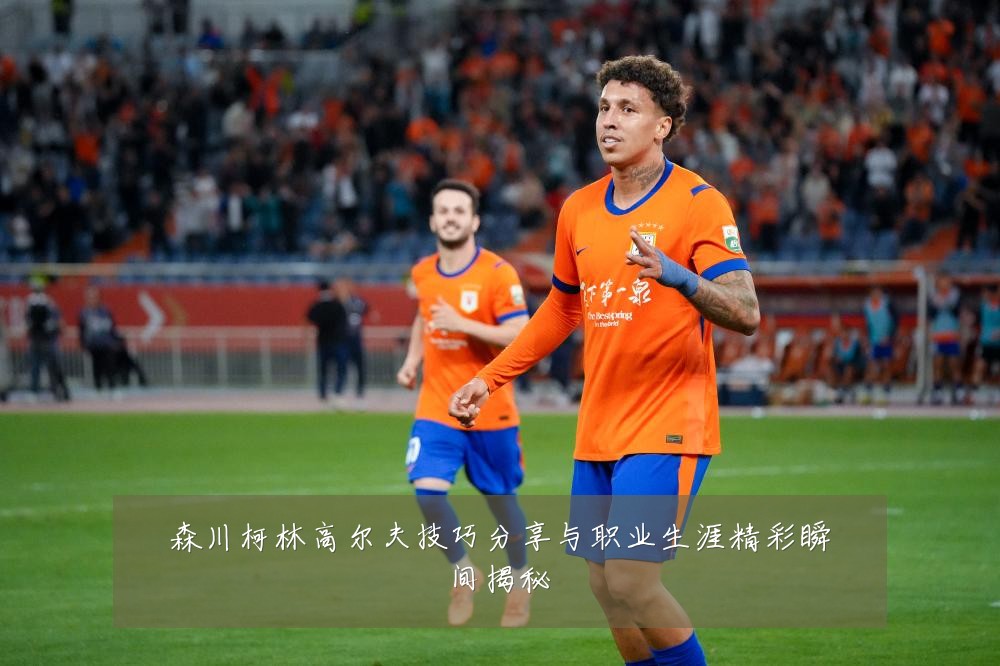 森川柯林高尔夫技巧分享与职业生涯精彩瞬间揭秘