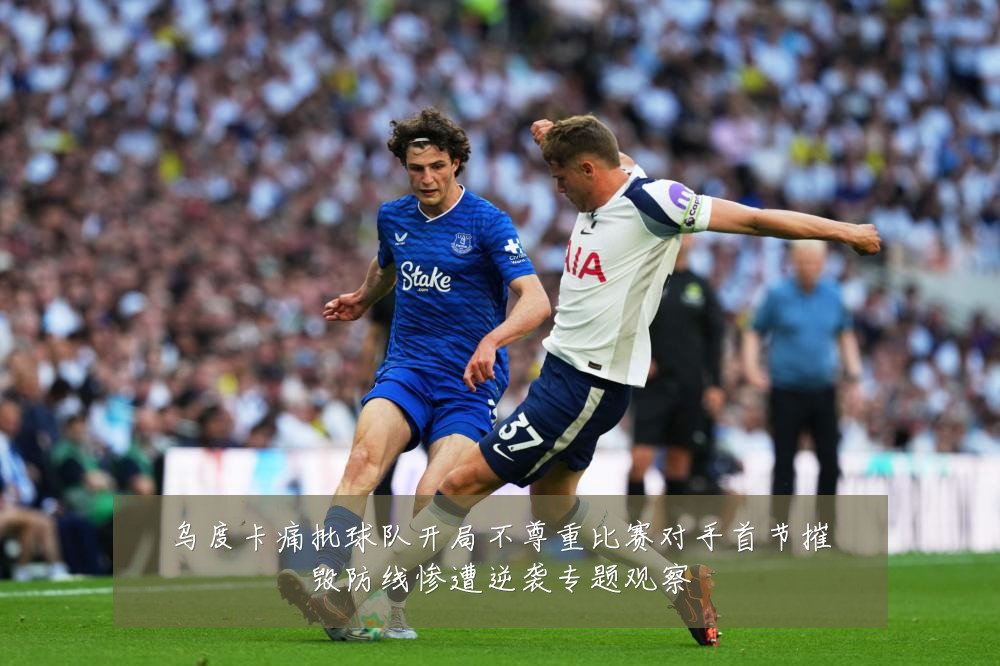 乌度卡痛批球队开局不尊重比赛对手首节摧毁防线惨遭逆袭专题观察