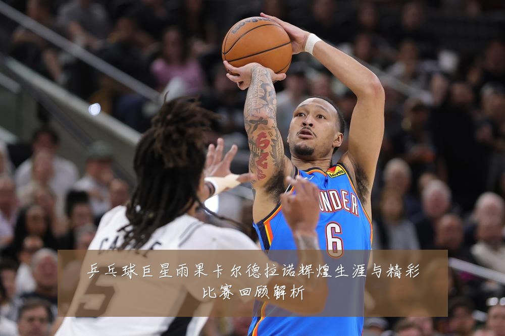 乒乓球巨星雨果卡尔德拉诺辉煌生涯与精彩比赛回顾解析
