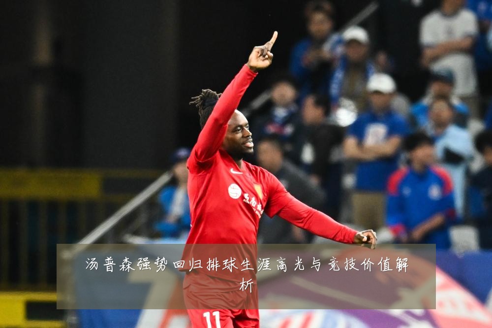 汤普森强势回归排球生涯高光与竞技价值解析